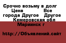 Срочно возьму в долг › Цена ­ 50 000 - Все города Другое » Другое   . Кемеровская обл.,Мариинск г.